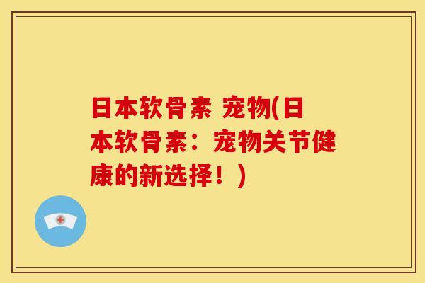 日本软骨素 宠物(日本软骨素：宠物关节健康的新选择！)