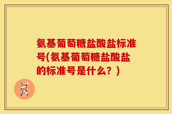 氨基葡萄糖盐酸盐标准号(氨基葡萄糖盐酸盐的标准号是什么？)