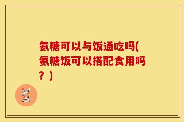 氨糖可以与饭通吃吗(氨糖饭可以搭配食用吗？)