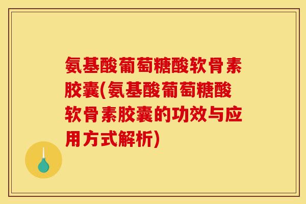 氨基酸葡萄糖酸软骨素胶囊(氨基酸葡萄糖酸软骨素胶囊的功效与应用方式解析)
