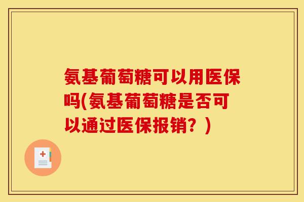 氨基葡萄糖可以用医保吗(氨基葡萄糖是否可以通过医保报销？)