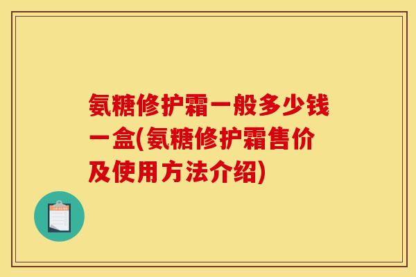 氨糖修护霜一般多少钱一盒(氨糖修护霜售价及使用方法介绍)