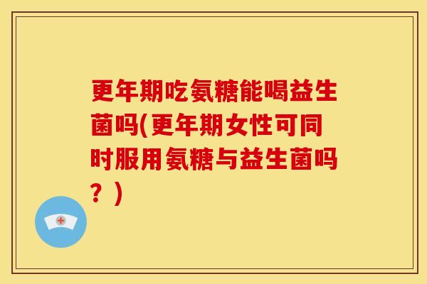 更年期吃氨糖能喝益生菌吗(更年期女性可同时服用氨糖与益生菌吗？)