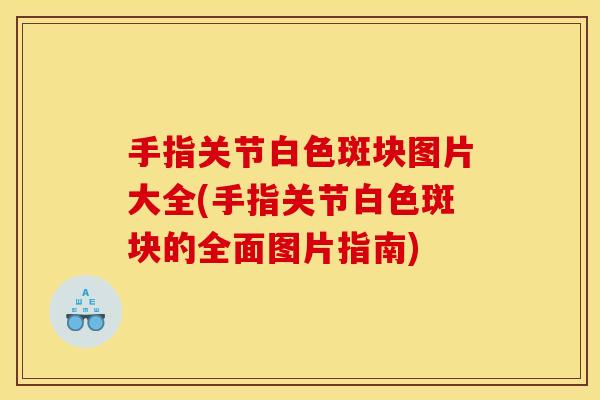 手指关节白色斑块图片大全(手指关节白色斑块的全面图片指南)