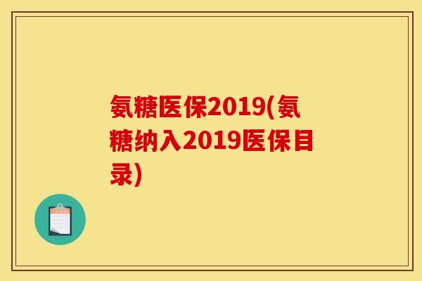 氨糖医保2019(氨糖纳入2019医保目录)