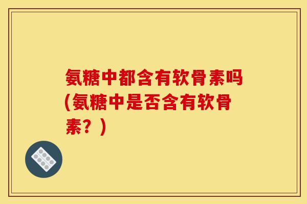 氨糖中都含有软骨素吗(氨糖中是否含有软骨素？)