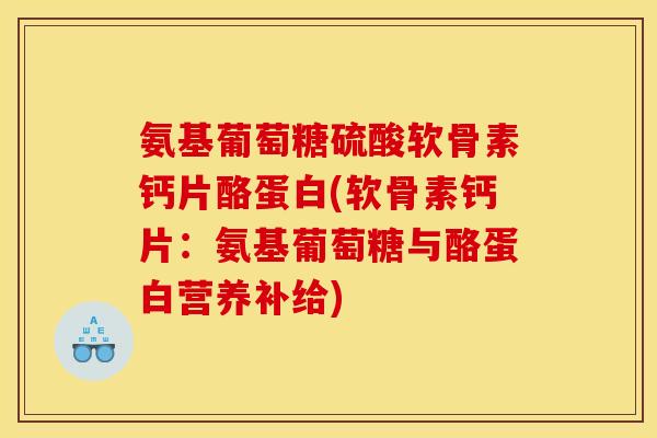 氨基葡萄糖硫酸软骨素钙片酪蛋白(软骨素钙片：氨基葡萄糖与酪蛋白营养补给)