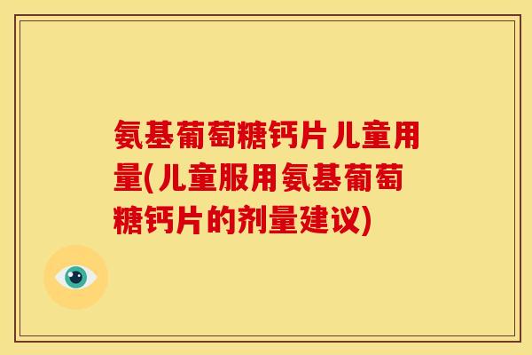 氨基葡萄糖钙片儿童用量(儿童服用氨基葡萄糖钙片的剂量建议)