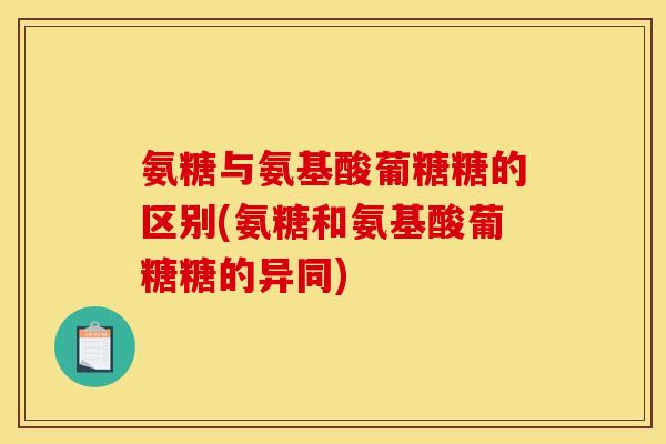 氨糖与氨基酸葡糖糖的区别(氨糖和氨基酸葡糖糖的异同)