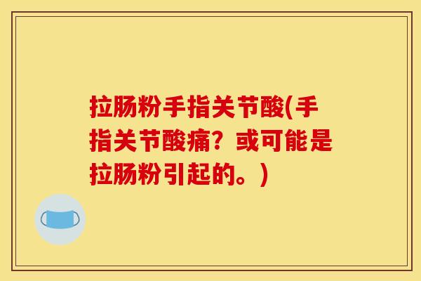 拉肠粉手指关节酸(手指关节酸痛？或可能是拉肠粉引起的。)