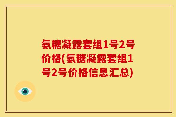 氨糖凝露套组1号2号价格(氨糖凝露套组1号2号价格信息汇总)