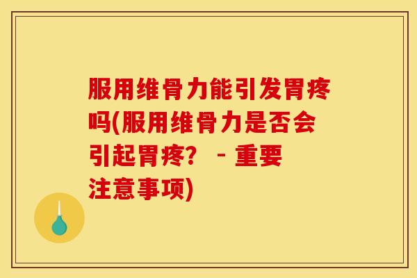 服用维骨力能引发胃疼吗(服用维骨力是否会引起胃疼？ - 重要注意事项)