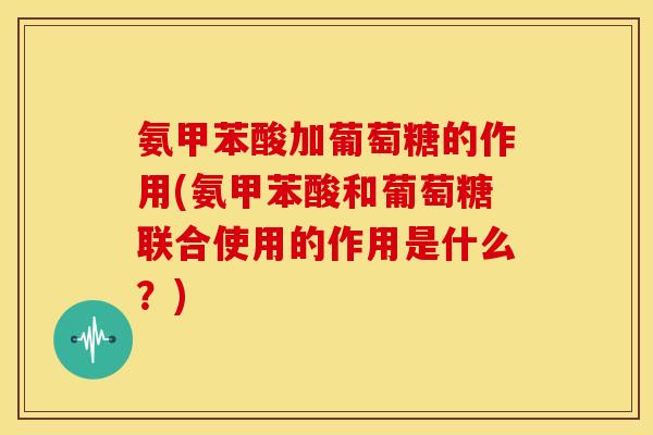 氨甲苯酸加葡萄糖的作用(氨甲苯酸和葡萄糖联合使用的作用是什么？)