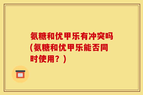 氨糖和优甲乐有冲突吗(氨糖和优甲乐能否同时使用？)