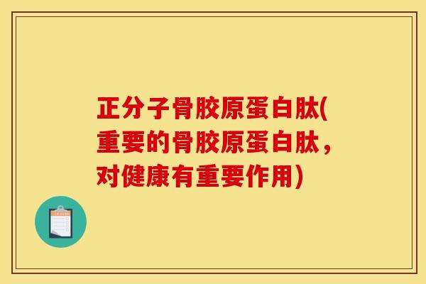 正分子骨胶原蛋白肽(重要的骨胶原蛋白肽，对健康有重要作用)