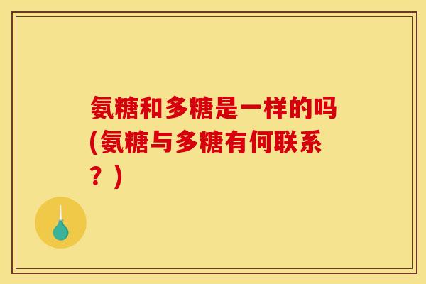氨糖和多糖是一样的吗(氨糖与多糖有何联系?) 氨糖和多糖是一样的吗(氨糖与多糖有何联系?)