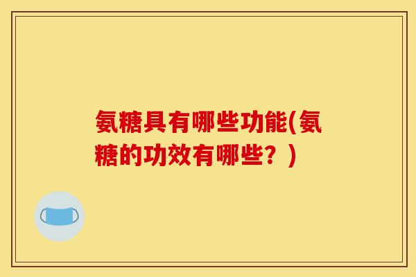 氨糖具有哪些功能(氨糖的功效有哪些？)