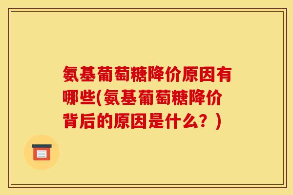 氨基葡萄糖降价原因有哪些(氨基葡萄糖降价背后的原因是什么?) 氨基葡萄糖降价原因有哪些(氨基葡萄糖降价背后的原因是什么?)