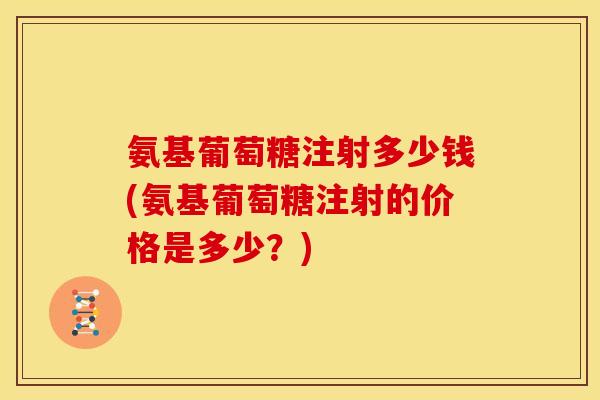 氨基葡萄糖注射多少钱(氨基葡萄糖注射的价格是多少？)