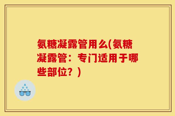 氨糖凝露管用么(氨糖凝露管：专门适用于哪些部位？)