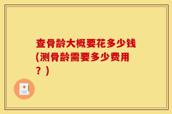查骨龄大概要花多少钱(测骨龄需要多少费用？)