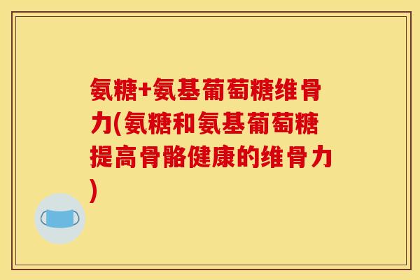 氨糖+氨基葡萄糖维骨力(氨糖和氨基葡萄糖提高骨骼健康的维骨力)