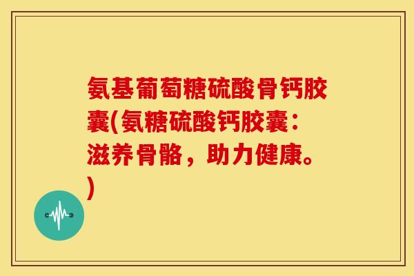 氨基葡萄糖硫酸骨钙胶囊(氨糖硫酸钙胶囊：滋养骨骼，助力健康。)