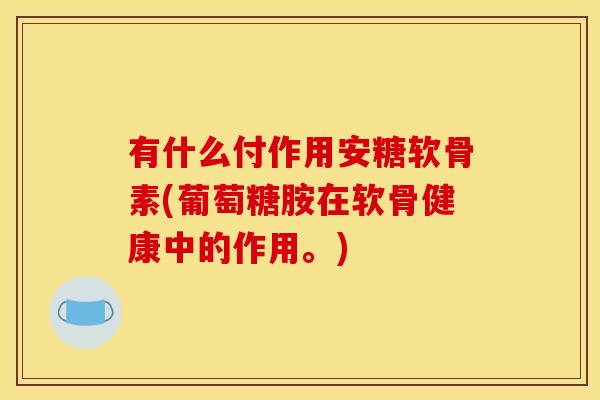 有什么付作用安糖软骨素(葡萄糖胺在软骨健康中的作用。)