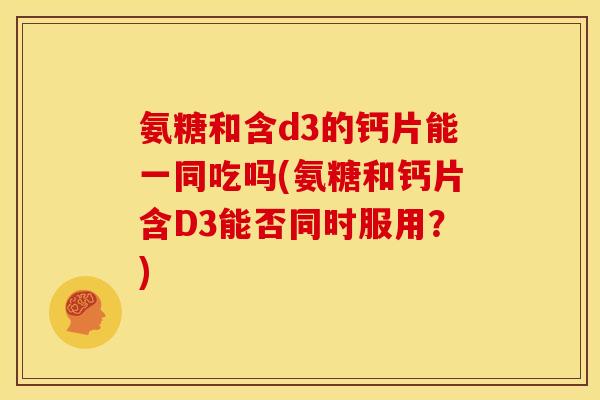 氨糖和含d3的钙片能一同吃吗(氨糖和钙片含D3能否同时服用？)