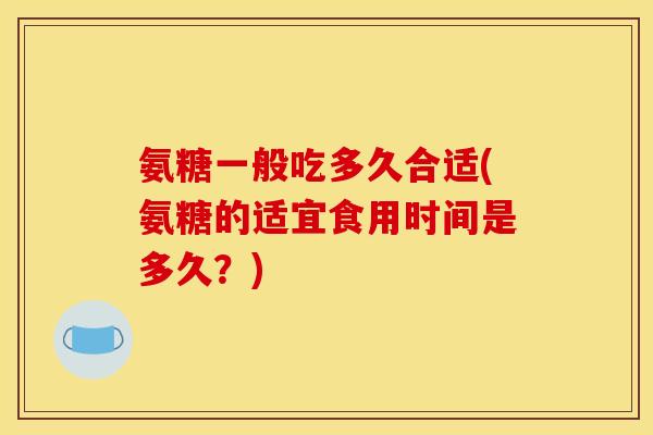氨糖一般吃多久合适(氨糖的适宜食用时间是多久？)
