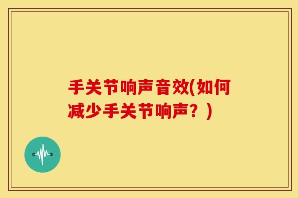 手关节响声音效(如何减少手关节响声？)