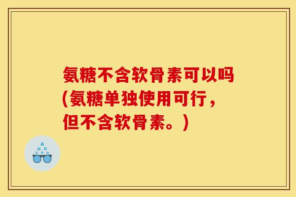 氨糖不含软骨素可以吗(氨糖单独使用可行,但不含软骨素。) 氨糖不含软骨素可以吗(氨糖单独使用可行,但不含软骨素。)