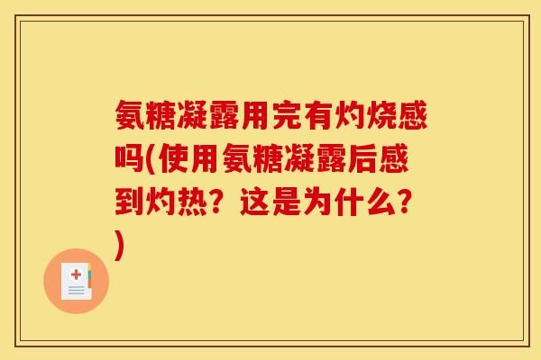 氨糖凝露用完有灼烧感吗(使用氨糖凝露后感到灼热？这是为什么？)