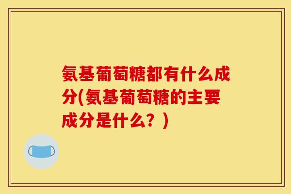 氨基葡萄糖都有什么成分(氨基葡萄糖的主要成分是什么？)