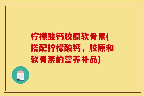 柠檬酸钙胶原软骨素(搭配柠檬酸钙，胶原和软骨素的营养补品)