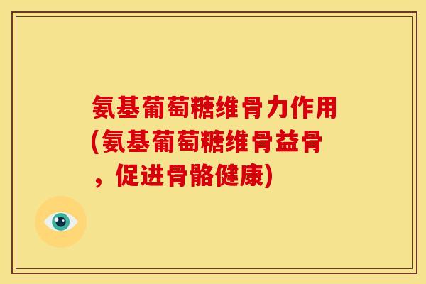 氨基葡萄糖维骨力作用(氨基葡萄糖维骨益骨，促进骨骼健康)