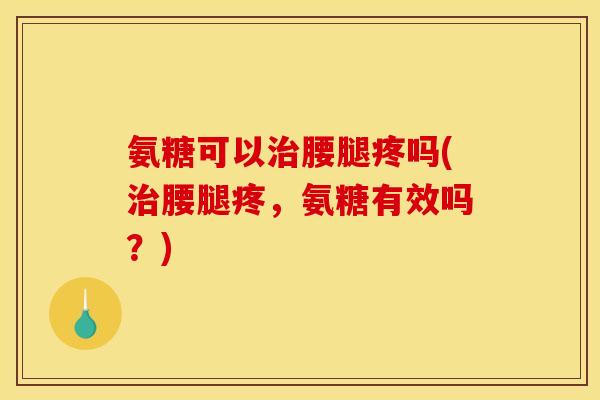 氨糖可以治腰腿疼吗(治腰腿疼，氨糖有效吗？)