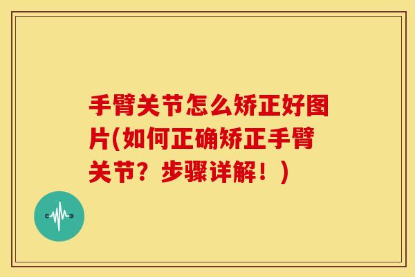 手臂关节怎么矫正好图片(如何正确矫正手臂关节？步骤详解！)