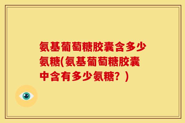 氨基葡萄糖胶囊含多少氨糖(氨基葡萄糖胶囊中含有多少氨糖？)