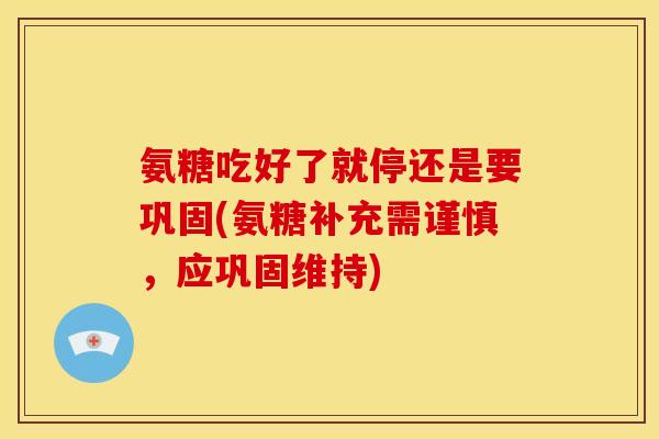 氨糖吃好了就停还是要巩固(氨糖补充需谨慎，应巩固维持)