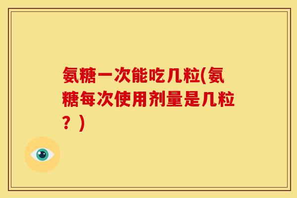 氨糖一次能吃几粒(氨糖每次使用剂量是几粒?) 氨糖一次能吃几粒(氨糖每次使用剂量是几粒?)