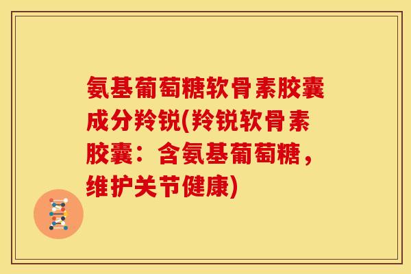 氨基葡萄糖软骨素胶囊成分羚锐(羚锐软骨素胶囊：含氨基葡萄糖，维护关节健康)