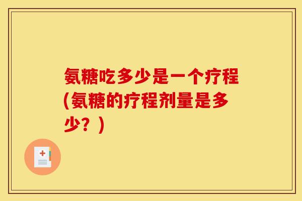 氨糖吃多少是一个疗程(氨糖的疗程剂量是多少？)