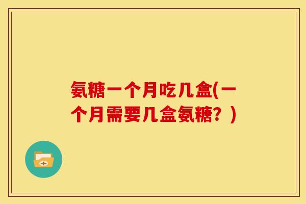 氨糖一个月吃几盒(一个月需要几盒氨糖？)