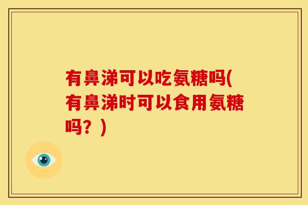 有鼻涕可以吃氨糖吗(有鼻涕时可以食用氨糖吗？)