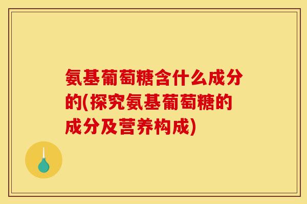 氨基葡萄糖含什么成分的(探究氨基葡萄糖的成分及营养构成)