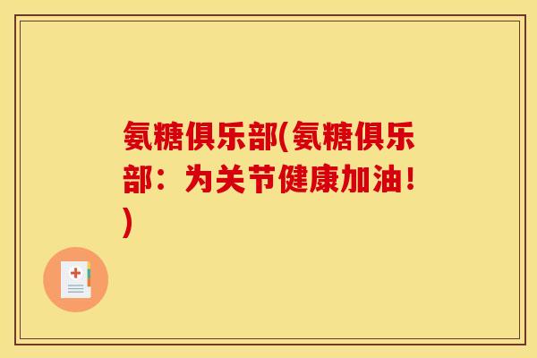 氨糖俱乐部(氨糖俱乐部：为关节健康加油！)