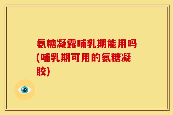 氨糖凝露哺乳期能用吗(哺乳期可用的氨糖凝胶)