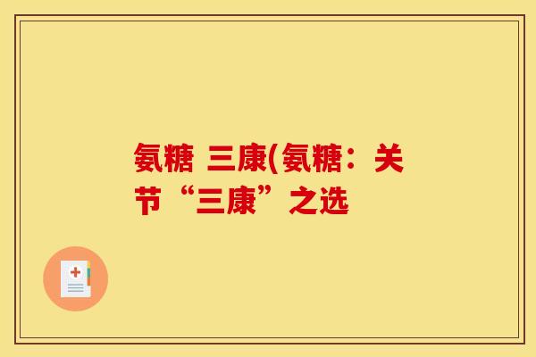 氨糖 三康(氨糖：关节“三康”之选