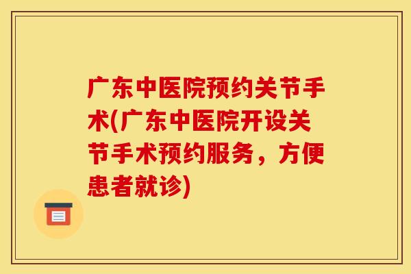 广东中医院预约关节手术(广东中医院开设关节手术预约服务，方便患者就诊)